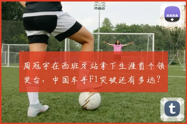 周冠宇在西班牙站拿下生涯首个领奖台，中国车手F1突破还有多远？