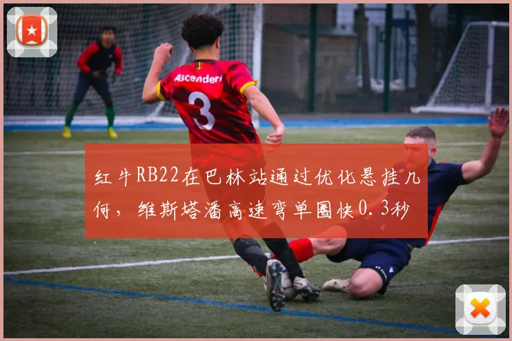 红牛RB22在巴林站通过优化悬挂几何，维斯塔潘高速弯单圈快0.3秒