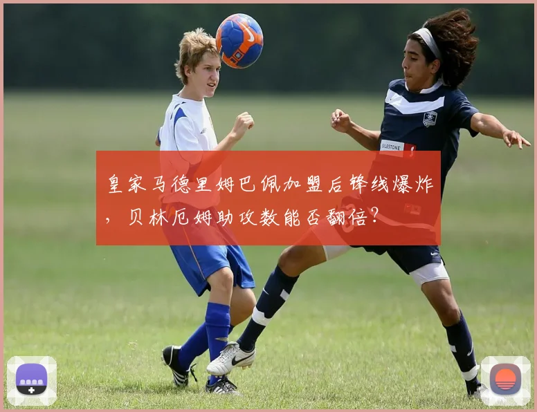 皇家马德里姆巴佩加盟后锋线爆炸，贝林厄姆助攻数能否翻倍？