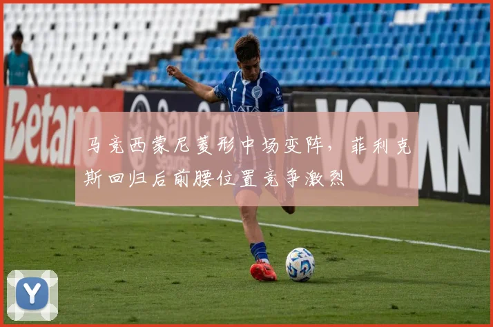 马竞西蒙尼菱形中场变阵，菲利克斯回归后前腰位置竞争激烈
