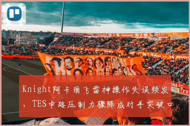Knight阿卡丽飞雷神操作失误频发，TES中路压制力骤降成对手突破口