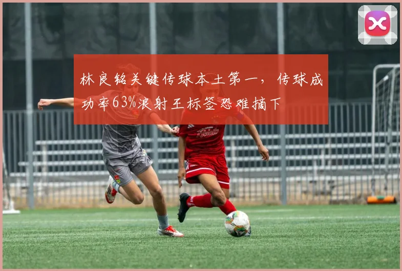 林良铭关键传球本土第一,传球成功率63%浪射王标签恐难摘下